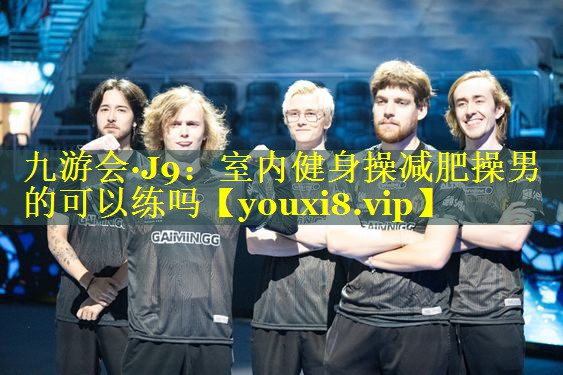 九游会·J9：室内健身操减肥操男的可以练吗