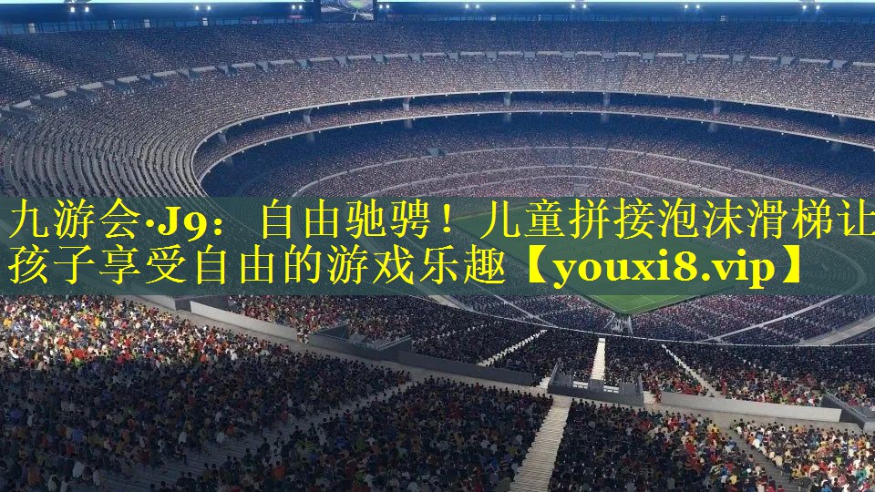 九游会·J9：自由驰骋！儿童拼接泡沫滑梯让孩子享受自由的游戏乐趣