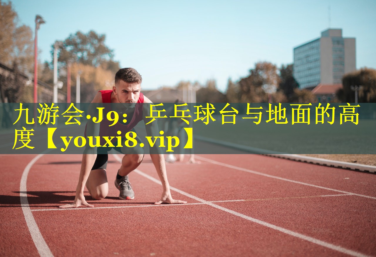 九游会·J9：乒乓球台与地面的高度