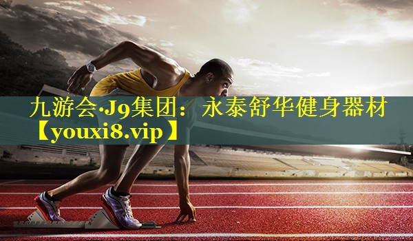 九游会·J9集团：永泰舒华健身器材