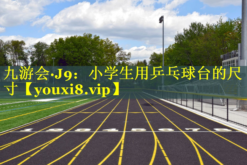 九游会·J9：小学生用乒乓球台的尺寸