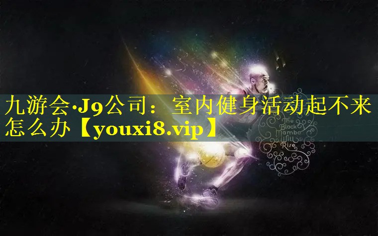 九游会·J9公司：室内健身活动起不来怎么办