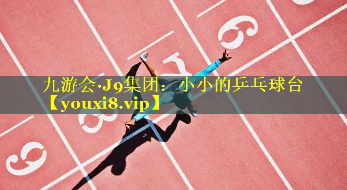 九游会·J9集团：小小的乒乓球台