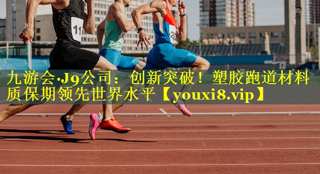 九游会·J9公司：创新突破！塑胶跑道材料质保期领先世界水平