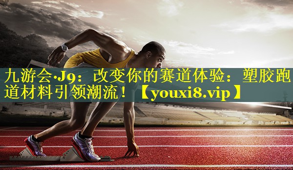 九游会·J9：改变你的赛道体验：塑胶跑道材料引领潮流！