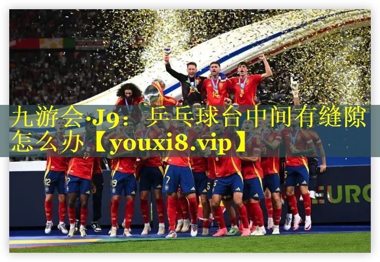 九游会·J9：乒乓球台中间有缝隙怎么办