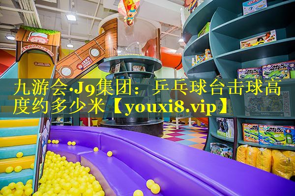 九游会·J9集团：乒乓球台击球高度约多少米