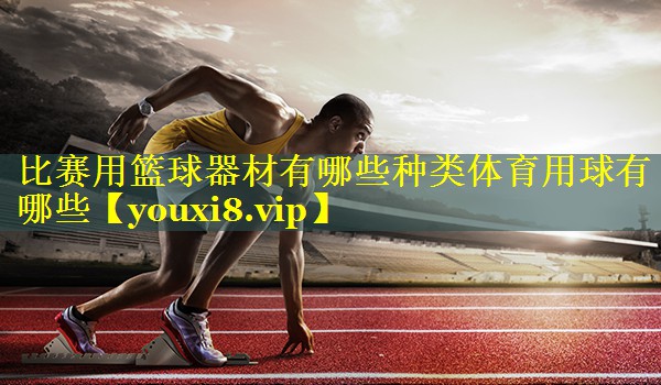 比赛用篮球器材有哪些种类体育用球有哪些