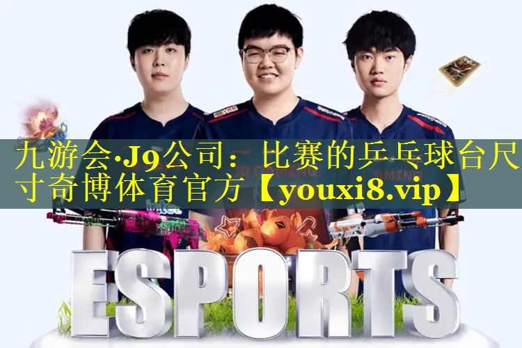九游会·J9公司：比赛的乒乓球台尺寸奇博体育官方