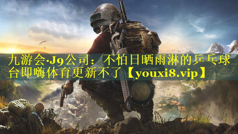 九游会·J9公司：不怕日晒雨淋的乒乓球台即嗨体育更新不了