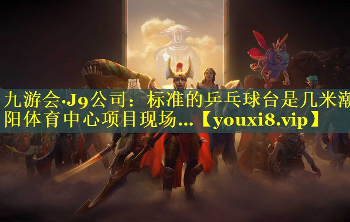 九游会·J9公司：标准的乒乓球台是几米潮阳体育中心项目现场…