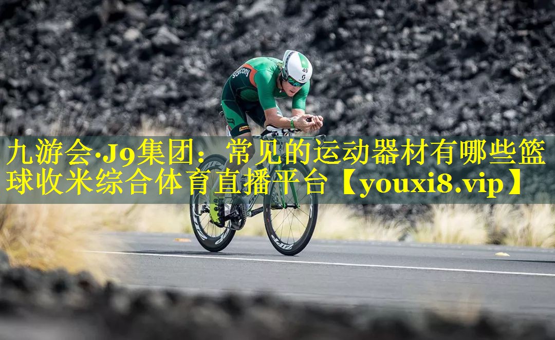 九游会·J9集团：常见的运动器材有哪些篮球收米综合体育直播平台