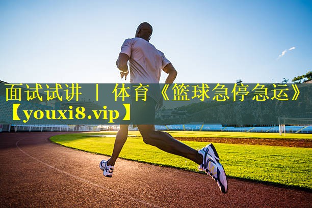 面试试讲 ｜ 体育《篮球急停急运》