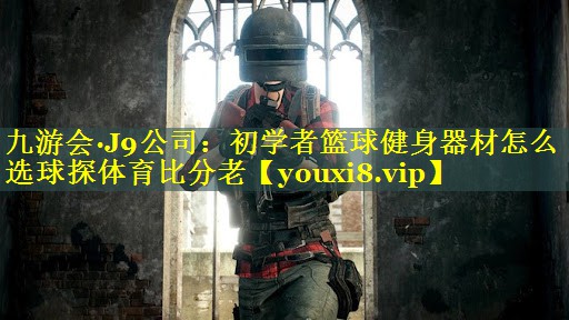 九游会·J9公司：初学者篮球健身器材怎么选球探体育比分老