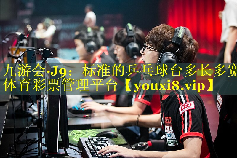 九游会·J9：标准的乒乓球台多长多宽体育彩票管理平台