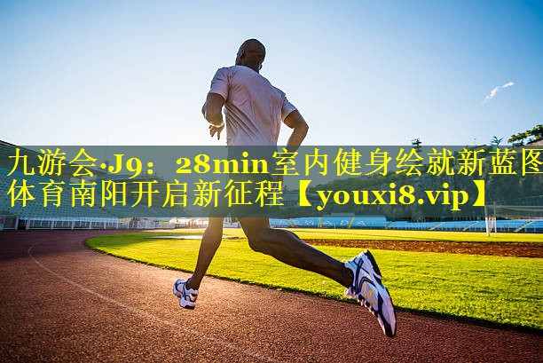 九游会·J9：28min室内健身绘就新蓝图 体育南阳开启新征程
