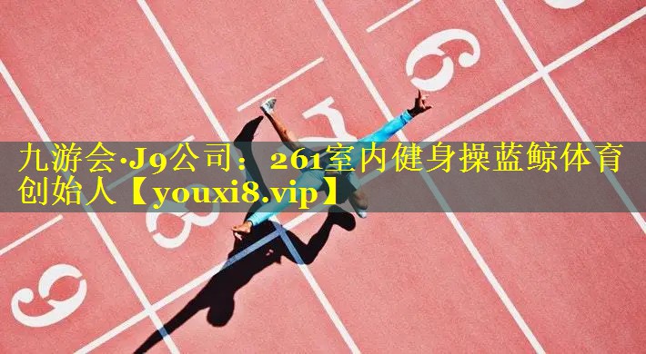 九游会·J9公司：261室内健身操蓝鲸体育创始人