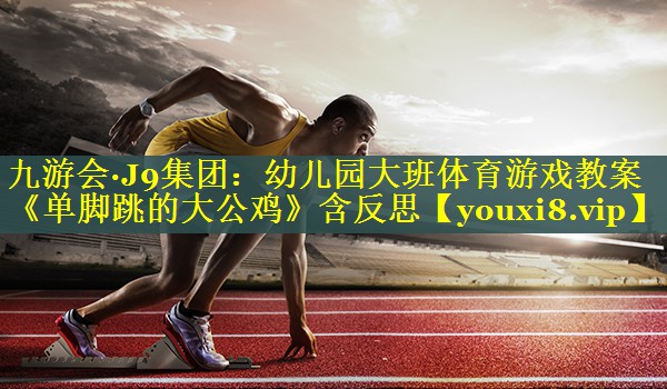九游会·J9集团：幼儿园大班体育游戏教案《单脚跳的大公鸡》含反思