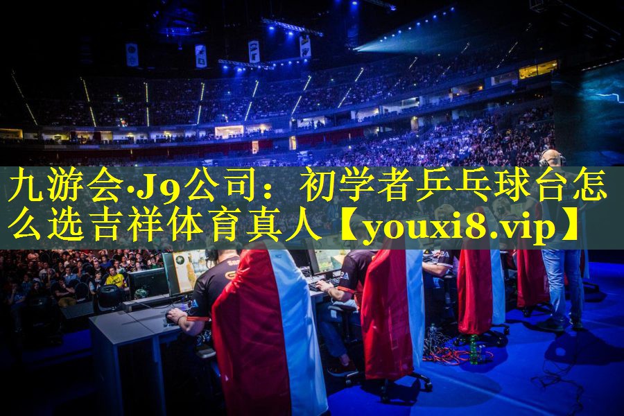 九游会·J9公司：初学者乒乓球台怎么选吉祥体育真人