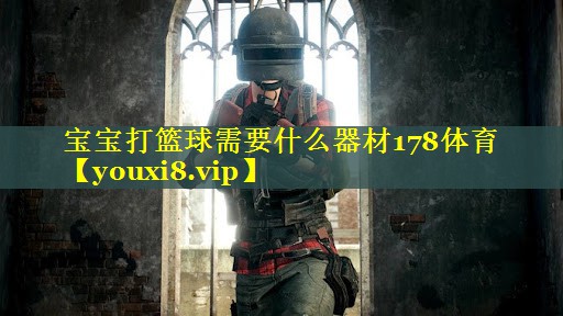 宝宝打篮球需要什么器材178体育