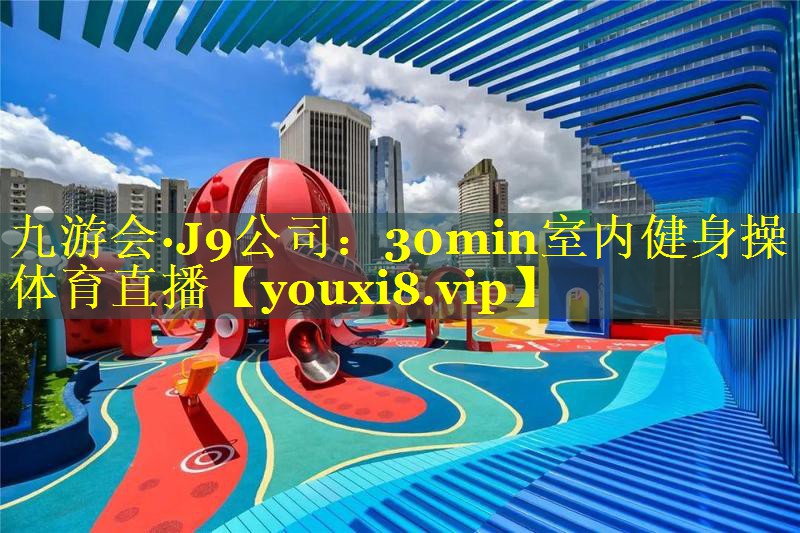 九游会·J9公司：30min室内健身操体育直播