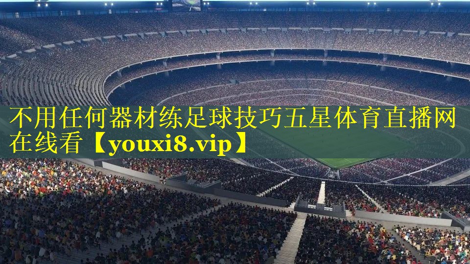 不用任何器材练足球技巧五星体育直播网在线看