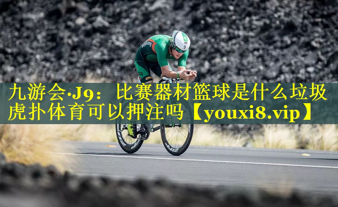 九游会·J9：比赛器材篮球是什么垃圾虎扑体育可以押注吗
