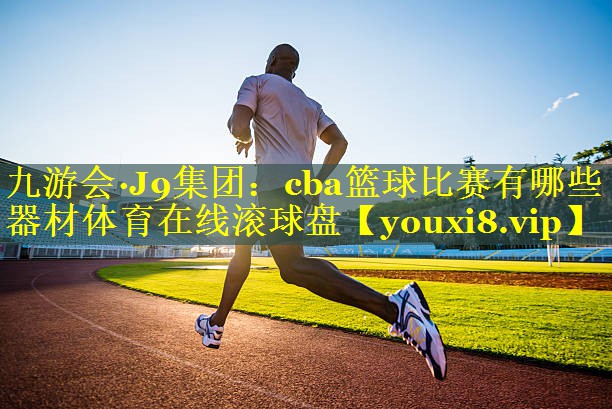九游会·J9集团：cba篮球比赛有哪些器材体育在线滚球盘