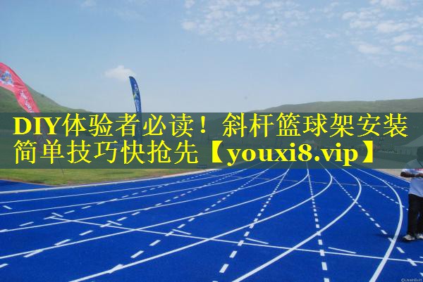 DIY体验者必读！斜杆篮球架安装简单技巧快抢先