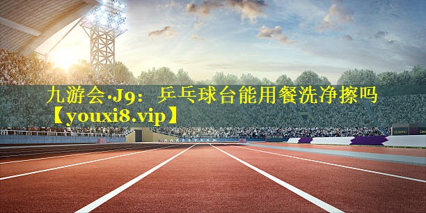 九游会·J9：乒乓球台能用餐洗净擦吗