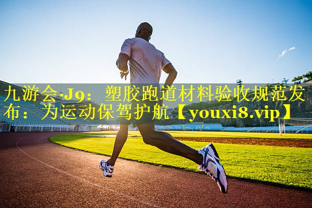 九游会·J9：塑胶跑道材料验收规范发布：为运动保驾护航