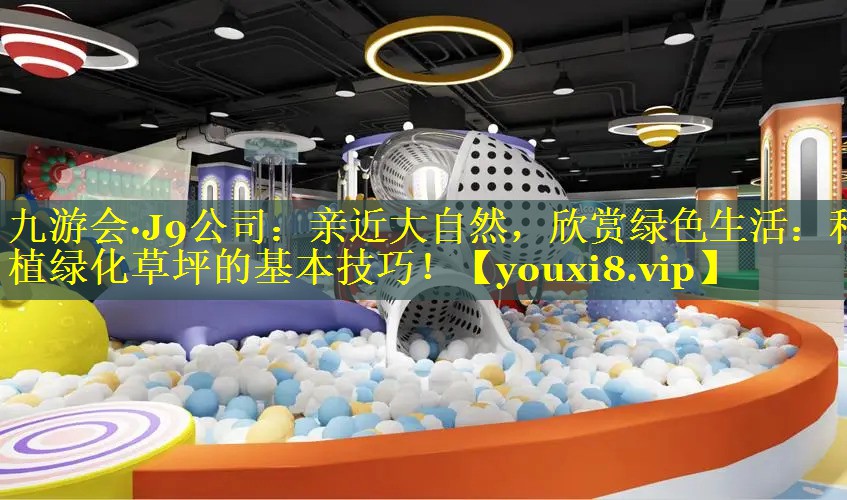九游会·J9公司：亲近大自然，欣赏绿色生活：种植绿化草坪的基本技巧！