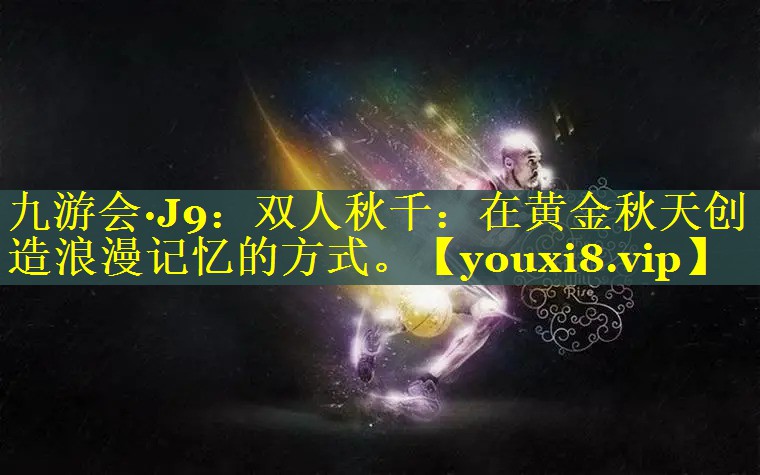九游会·J9：双人秋千：在黄金秋天创造浪漫记忆的方式。