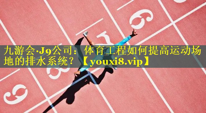 九游会·J9公司：体育工程如何提高运动场地的排水系统？