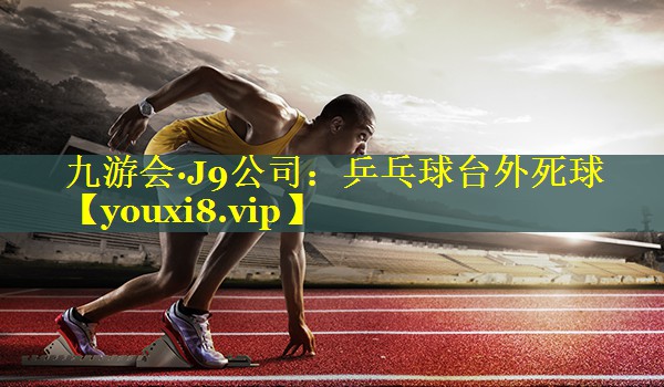 九游会·J9公司：乒乓球台外死球