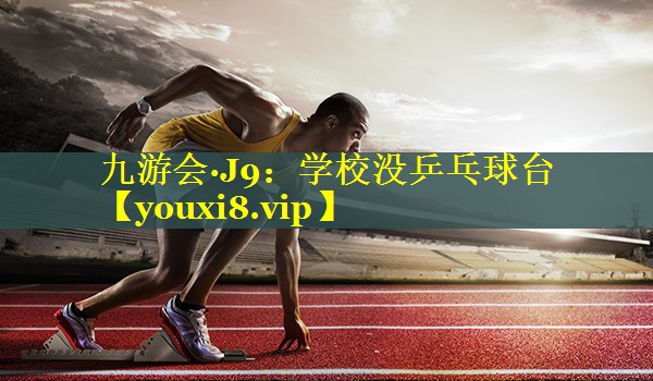 九游会·J9：学校没乒乓球台