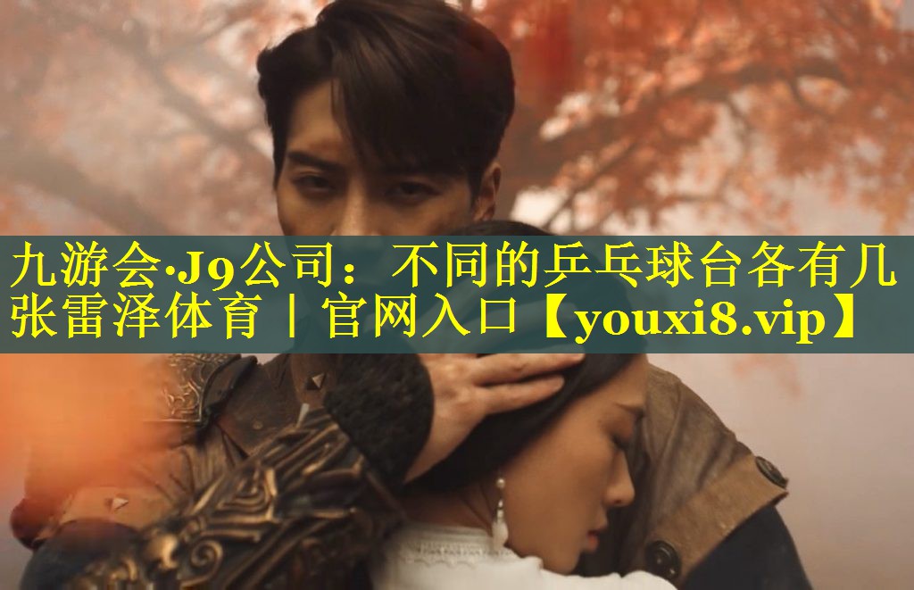 九游会·J9公司：不同的乒乓球台各有几张雷泽体育｜官网入口