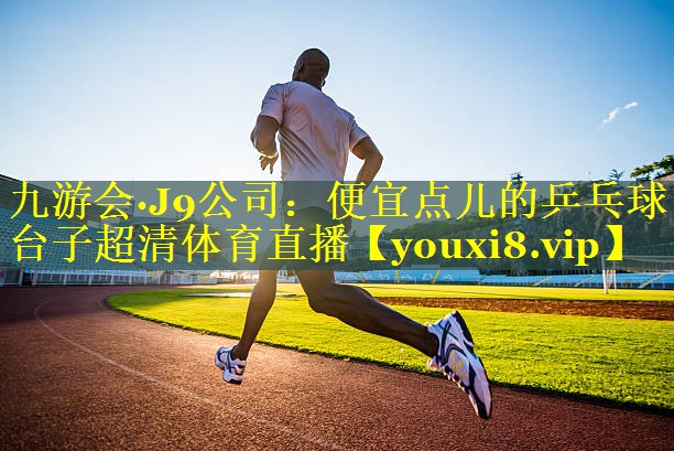 九游会·J9公司：便宜点儿的乒乓球台子超清体育直播