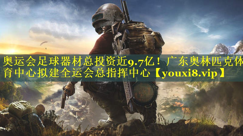 奥运会足球器材总投资近9.7亿！广东奥林匹克体育中心拟建全运会总指挥中心