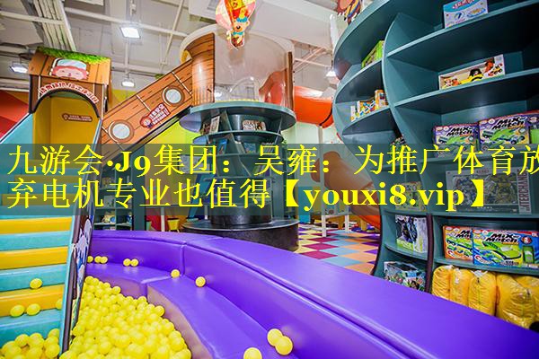 九游会·J9集团：吴雍：为推广体育放弃电机专业也值得