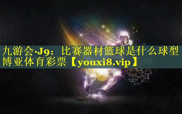 九游会·J9：比赛器材篮球是什么球型博亚体育彩票