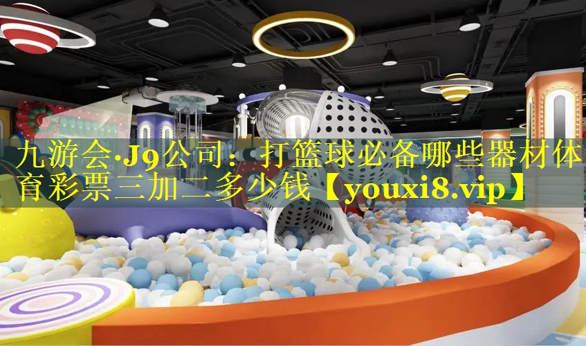 九游会·J9公司：打篮球必备哪些器材体育彩票三加二多少钱