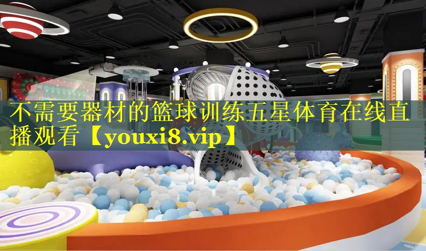 不需要器材的篮球训练五星体育在线直播观看