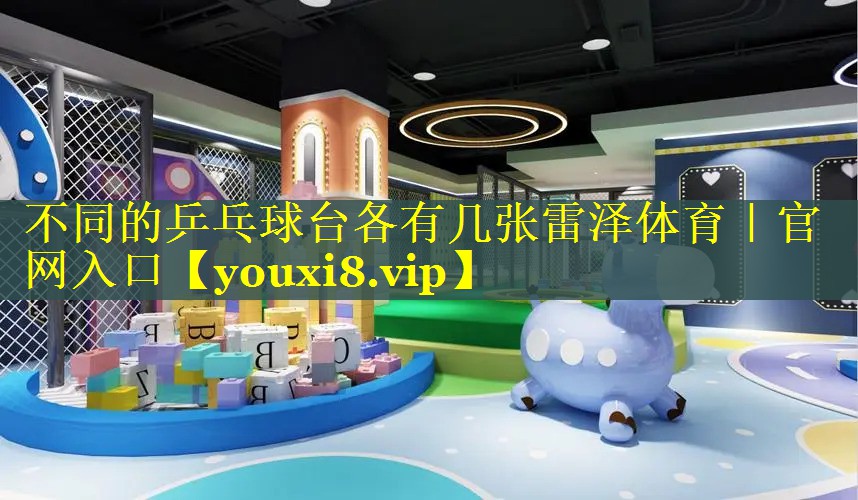 不同的乒乓球台各有几张雷泽体育｜官网入口