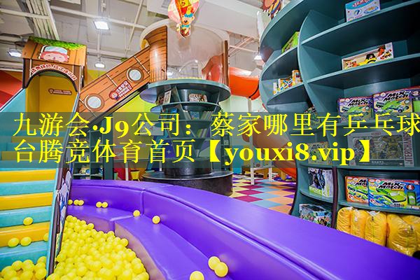 九游会·J9公司：蔡家哪里有乒乓球台腾竞体育首页