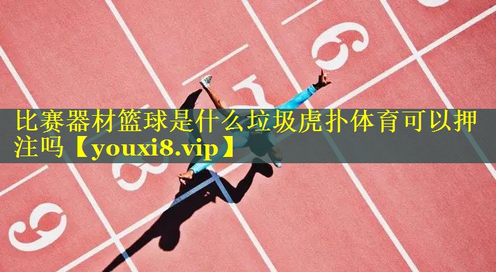 比赛器材篮球是什么垃圾虎扑体育可以押注吗