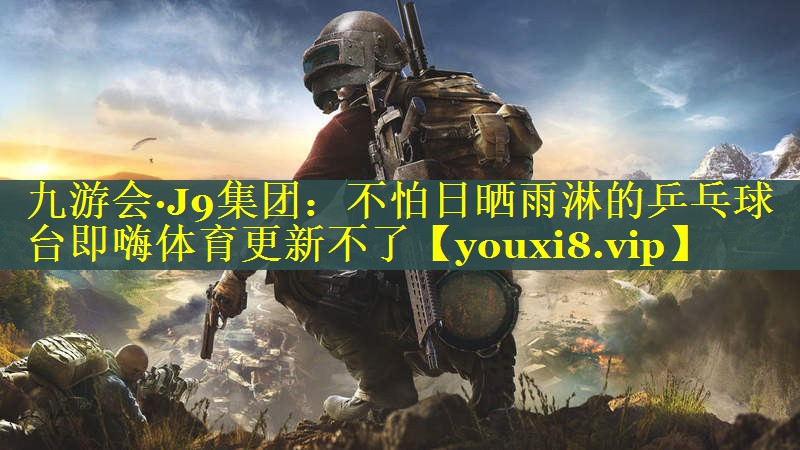九游会·J9集团：不怕日晒雨淋的乒乓球台即嗨体育更新不了