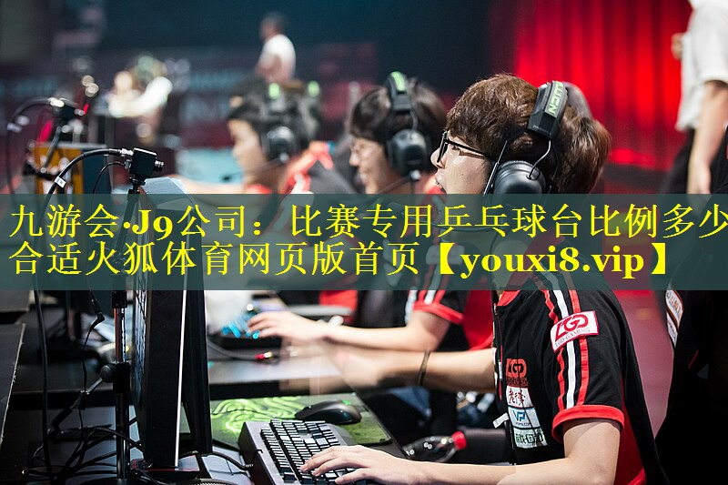 九游会·J9公司：比赛专用乒乓球台比例多少合适火狐体育网页版首页