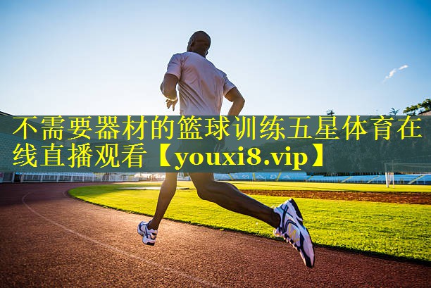 不需要器材的篮球训练五星体育在线直播观看