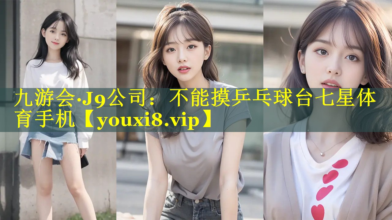 九游会·J9公司：不能摸乒乓球台七星体育手机